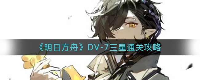 《明日方舟》DV-7三星通关攻略