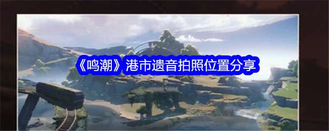 《鸣潮》港市遗音拍照位置分享