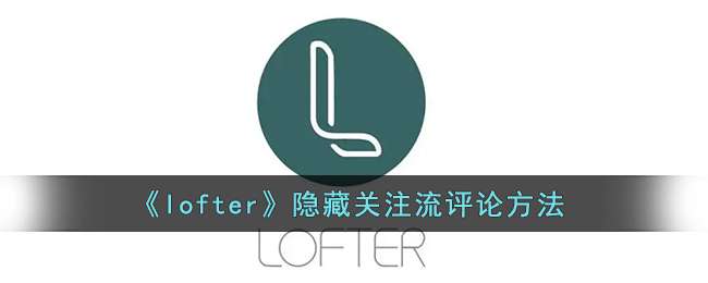 《lofter》隐藏关注流评论方法