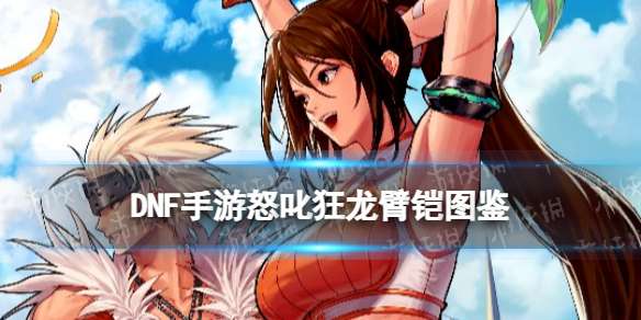 DNF手游怒叱狂龙臂铠图鉴 地下城与勇士起源怒叱狂龙臂铠