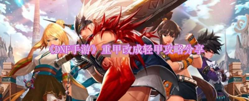 《DNF手游》重甲改成轻甲攻略分享