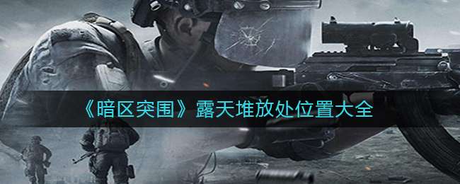 《暗区突围》露天堆放处位置大全