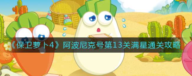 《保卫萝卜4》阿波尼克号第13关满星通关攻略