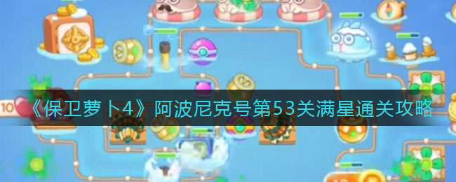 《保卫萝卜4》阿波尼克号第53关满星通关攻略