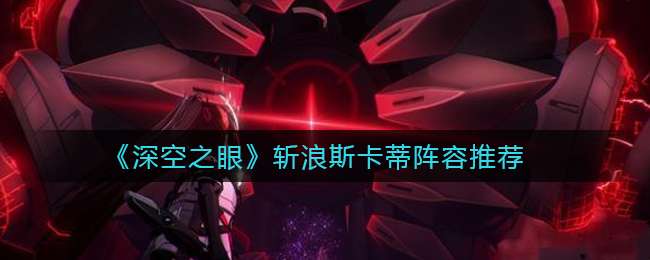 《深空之眼》斩浪斯卡蒂阵容推荐