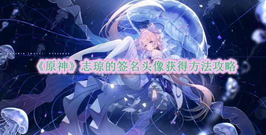 《原神》志琼的签名头像获得方法攻略
