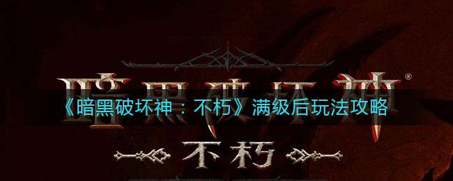《暗黑破坏神：不朽》满级后玩法攻略