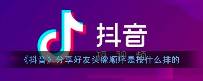 《抖音》分享好友头像顺序是按什么排的