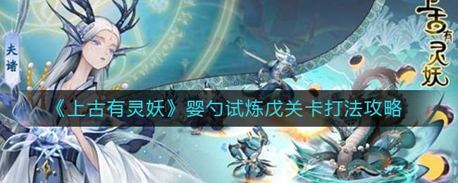 《上古有灵妖》婴勺试炼戊关卡打法攻略