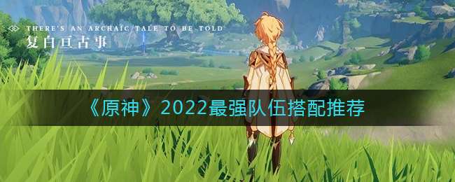 《原神》2022最强队伍搭配推荐