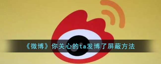 《微博》你关心的ta发博了屏蔽方法