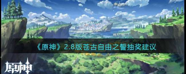 《原神》2.8版苍古自由之誓抽奖建议