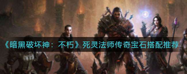 《暗黑破坏神：不朽》死灵法师传奇宝石搭配推荐