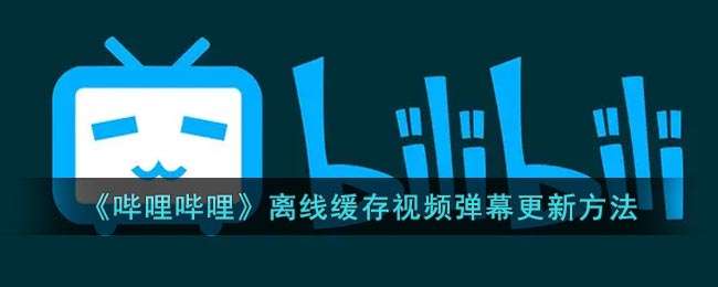 《哔哩哔哩》离线缓存视频弹幕更新方法