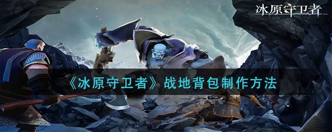 《冰原守卫者》战地背包制作方法