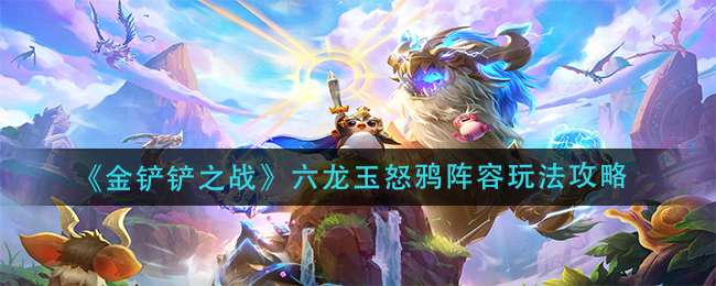 《金铲铲之战》六龙玉怒鸦阵容玩法攻略