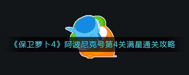 《保卫萝卜4》阿波尼克号第4关满星通关攻略