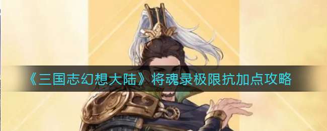 《三国志幻想大陆》将魂录极限抗加点攻略