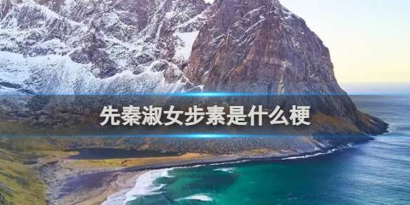 先秦淑女步素是什么梗 先秦淑女步素梗介绍