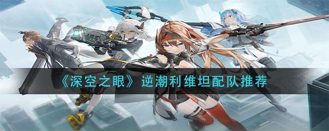 《深空之眼》逆潮利维坦配队推荐