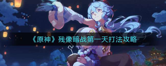 《原神》残像暗战第一天打法攻略