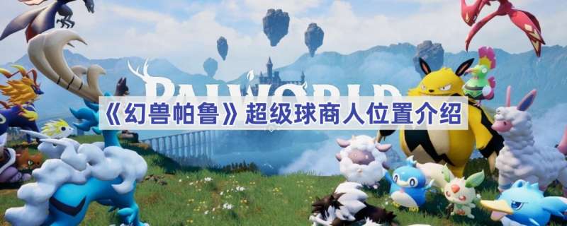 幻兽帕鲁超级球商人位置介绍 幻兽帕鲁超级球商人在哪里