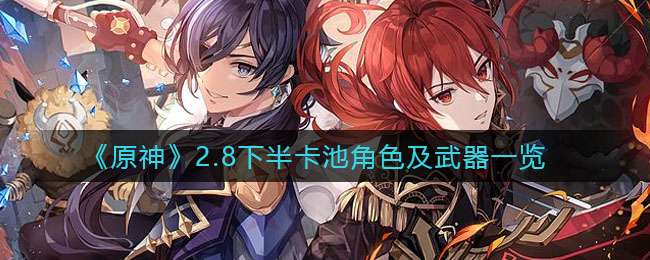 《原神》2.8下半卡池角色及武器一览