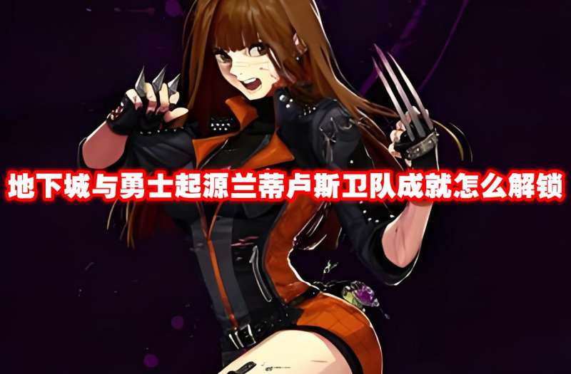 地下城与勇士起源兰蒂卢斯卫队成就怎么解锁