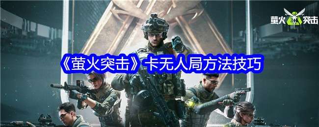 萤火突击怎么卡无人局的地图，最新卡无人局方法技巧