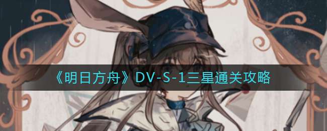 《明日方舟》DV-S-1三星通关攻略
