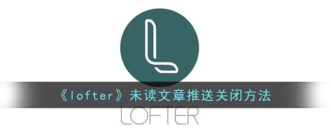 《lofter》未读文章推送关闭方法
