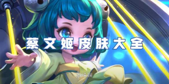 王者荣耀蔡文姬皮肤有哪些-王者荣耀蔡文姬皮肤大全