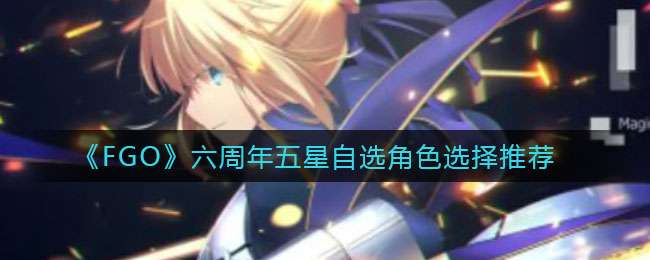 《FGO》六周年五星自选角色选择推荐
