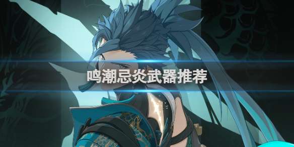 鸣潮忌炎武器推荐 鸣潮忌炎最佳武器推荐排行