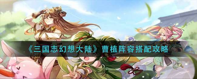 《三国志幻想大陆》曹植阵容搭配攻略