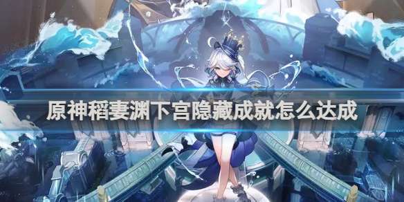 原神稻妻渊下宫隐藏成就怎么达成 原神稻妻渊下宫隐藏成就达成攻略
