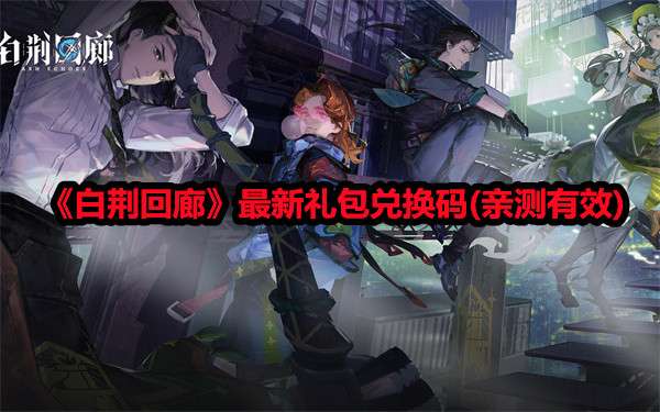 《白荆回廊》2024最新兑换码汇总,最新礼包兑换码(亲测有效)