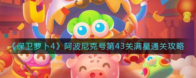 《保卫萝卜4》阿波尼克号第43关满星通关攻略