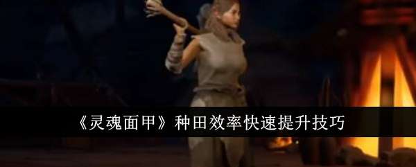 灵魂面甲种田效率怎么快速提升，种田效率快速提升技巧