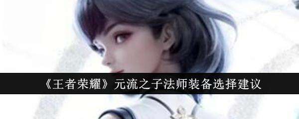 王者荣耀元流之子法师装备选择建议