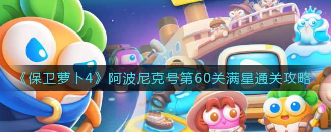 《保卫萝卜4》阿波尼克号第60关满星通关攻略