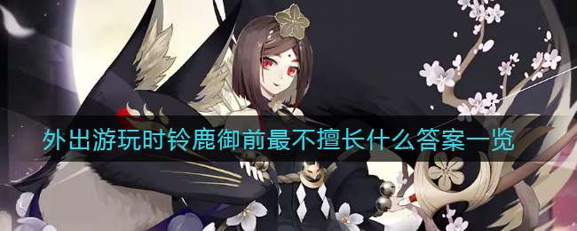 《阴阳师》外出游玩时铃鹿御前最不擅长什么答案一览