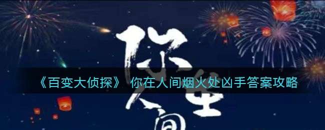 《百变大侦探》 你在人间烟火处凶手答案攻略