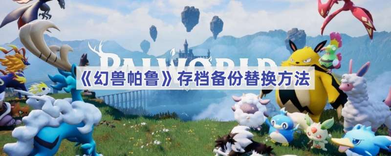 幻兽帕鲁存档备份替换方法 幻兽帕鲁存档备份怎么替换