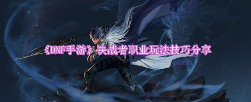 《DNF手游》决战者职业玩法技巧分享
