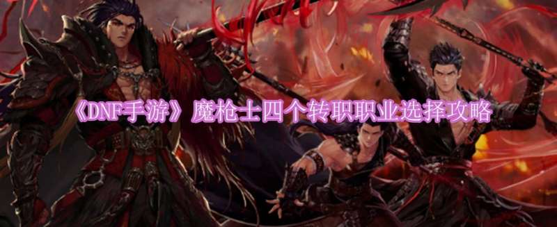 《DNF手游》魔枪士四个转职职业选择攻略