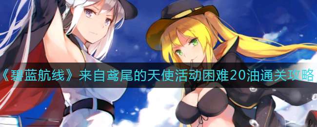 《碧蓝航线》来自鸢尾的天使活动困难20油通关攻略
