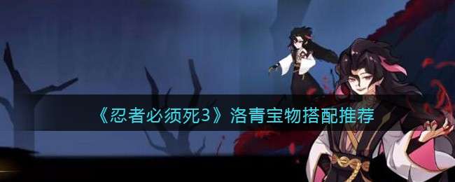 《忍者必须死3》洛青宝物搭配推荐